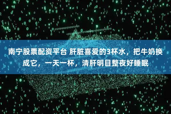 南宁股票配资平台 肝脏喜爱的3杯水，把牛奶换成它，一天一杯，清肝明目整夜好睡眠