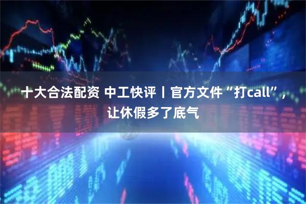 十大合法配资 中工快评丨官方文件“打call”，让休假多了底气