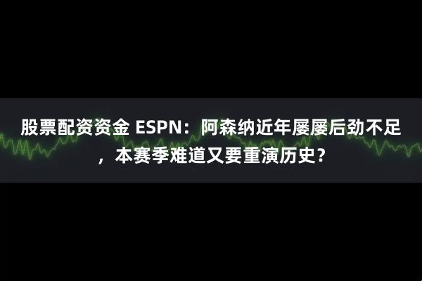股票配资资金 ESPN：阿森纳近年屡屡后劲不足，本赛季难道又要重演历史？