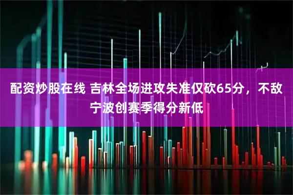 配资炒股在线 吉林全场进攻失准仅砍65分，不敌宁波创赛季得分新低