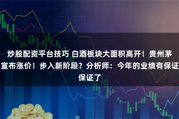 炒股配资平台技巧 白酒板块大面积高开！贵州茅台宣布涨价！步入新阶段？分析师：今年的业绩有保证了