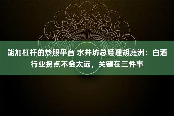 能加杠杆的炒股平台 水井坊总经理胡庭洲：白酒行业拐点不会太远，关键在三件事