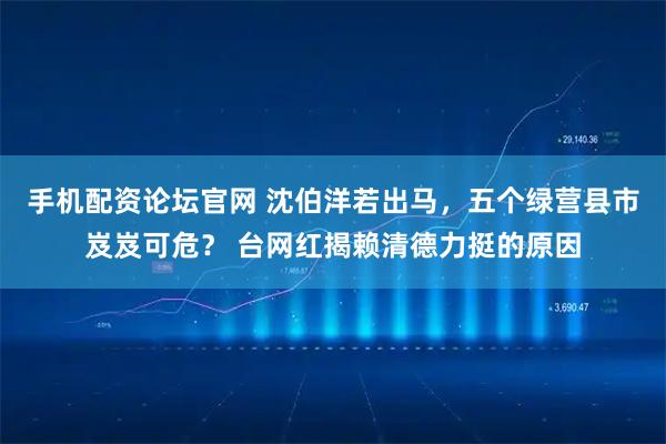 手机配资论坛官网 沈伯洋若出马，五个绿营县市岌岌可危？ 台网红揭赖清德力挺的原因