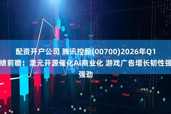 配资开户公司 腾讯控股(00700)2026年Q1业绩前瞻：混元开源催化AI商业化 游戏广告增长韧性强劲
