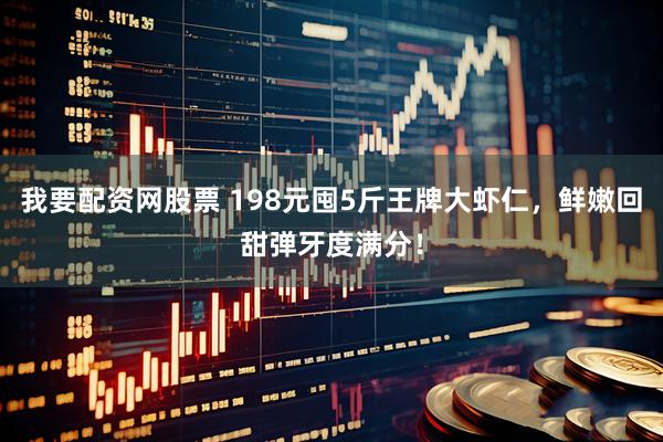 我要配资网股票 198元囤5斤王牌大虾仁，鲜嫩回甜弹牙度满分！