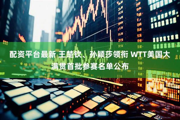 配资平台最新 王楚钦、孙颖莎领衔 WTT美国大满贯首批参赛名单公布