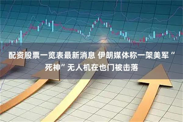 配资股票一览表最新消息 伊朗媒体称一架美军“死神”无人机在也门被击落