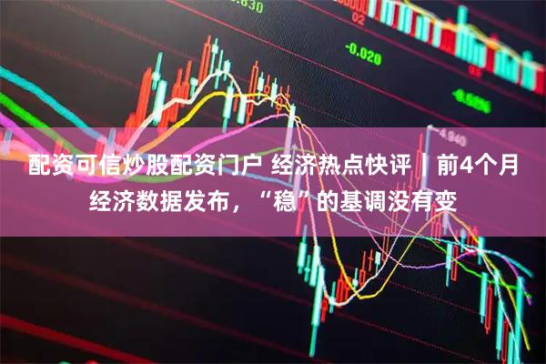 配资可信炒股配资门户 经济热点快评｜前4个月经济数据发布，“稳”的基调没有变
