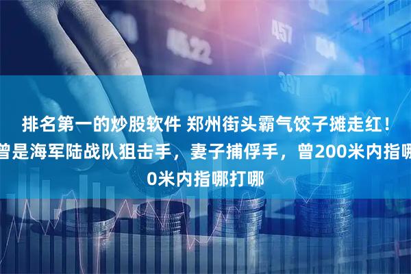 排名第一的炒股软件 郑州街头霸气饺子摊走红！丈夫曾是海军陆战队狙击手，妻子捕俘手，曾200米内指哪打哪