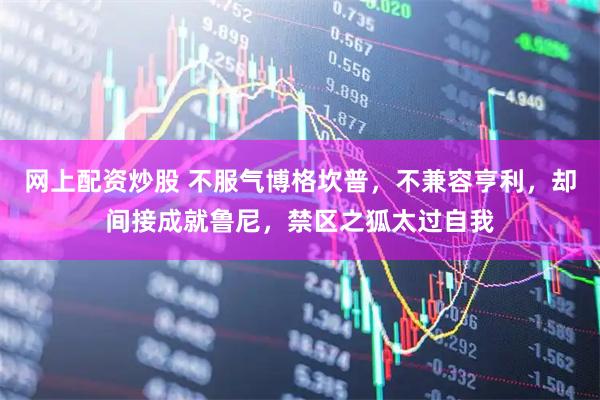网上配资炒股 不服气博格坎普，不兼容亨利，却间接成就鲁尼，禁区之狐太过自我