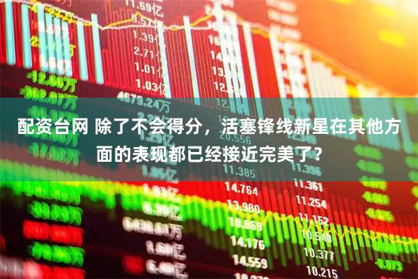 配资台网 除了不会得分,活塞锋线新星在其他方面的表现都已经接近完美了?