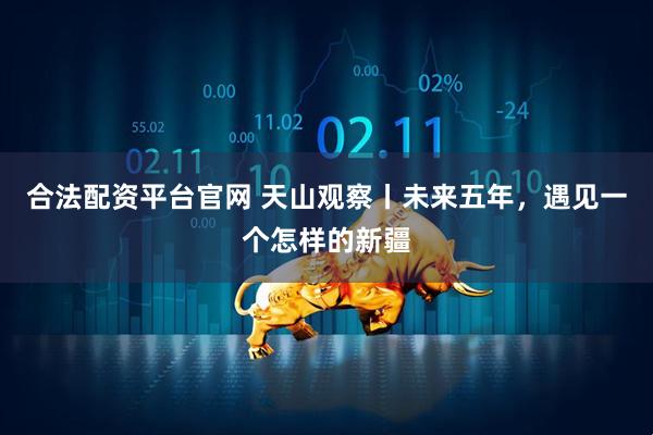 合法配资平台官网 天山观察丨未来五年，遇见一个怎样的新疆