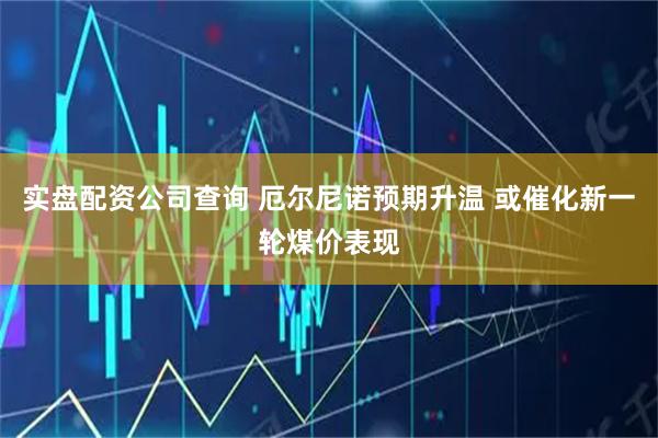 实盘配资公司查询 厄尔尼诺预期升温 或催化新一轮煤价表现