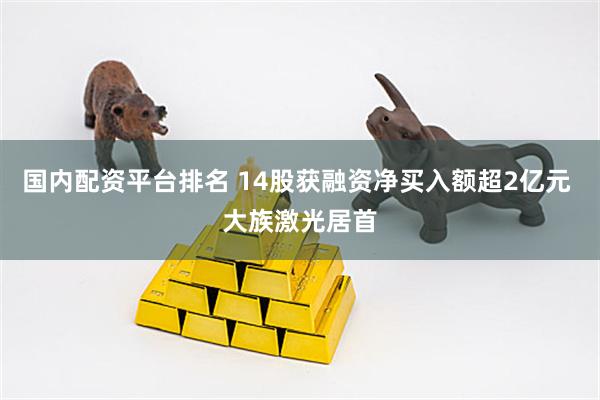 国内配资平台排名 14股获融资净买入额超2亿元 大族激光居首