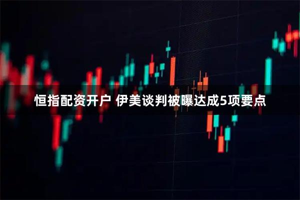恒指配资开户 伊美谈判被曝达成5项要点