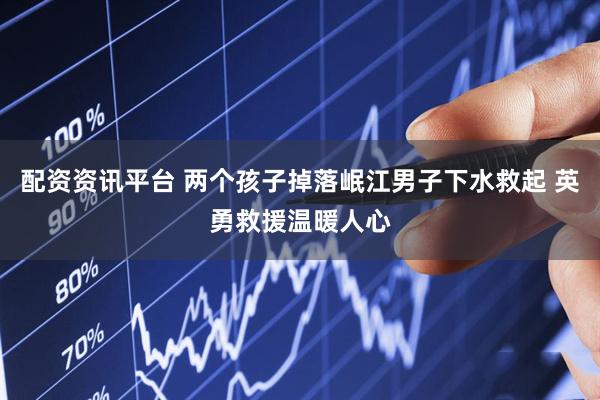 配资资讯平台 两个孩子掉落岷江男子下水救起 英勇救援温暖人心