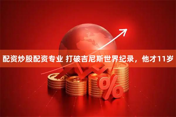 配资炒股配资专业 打破吉尼斯世界纪录，他才11岁