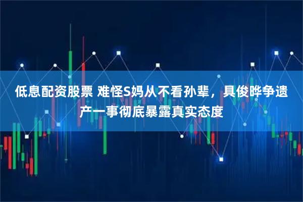 低息配资股票 难怪S妈从不看孙辈，具俊晔争遗产一事彻底暴露真实态度