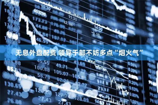 无息外盘配资 领导干部不妨多点“烟火气”