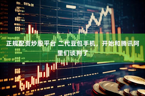 正规配资炒股平台 二代豆包手机，开始和腾讯阿里们谈判了