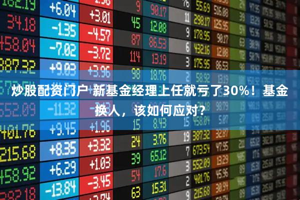 炒股配资门户 新基金经理上任就亏了30%！基金换人，该如何应对？