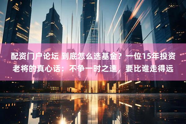 配资门户论坛 到底怎么选基金？一位15年投资老将的真心话：不争一时之速，要比谁走得远