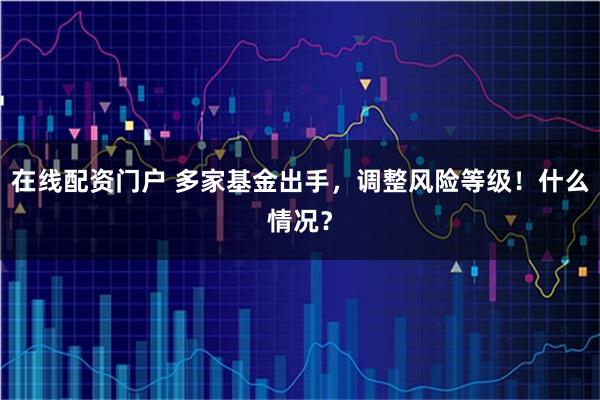 在线配资门户 多家基金出手，调整风险等级！什么情况？