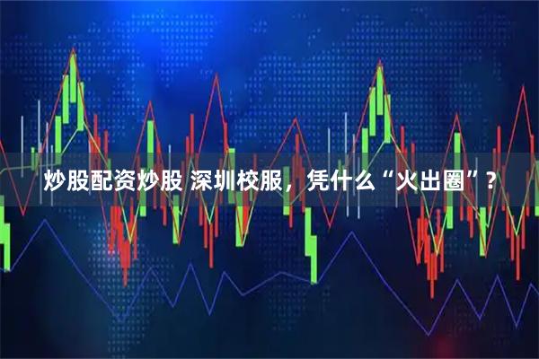 炒股配资炒股 深圳校服，凭什么“火出圈”？