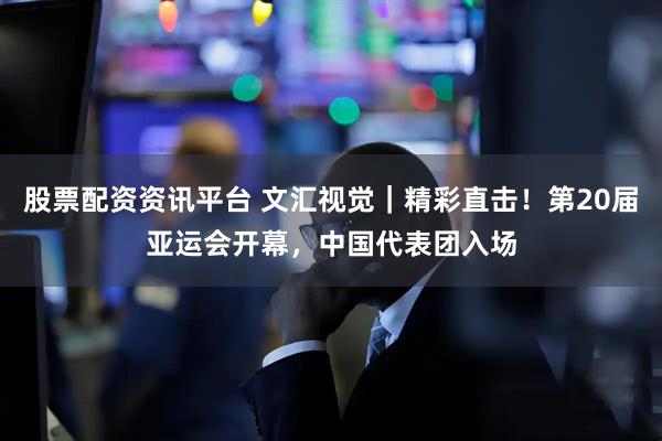 股票配资资讯平台 文汇视觉｜精彩直击！第20届亚运会开幕，中国代表团入场