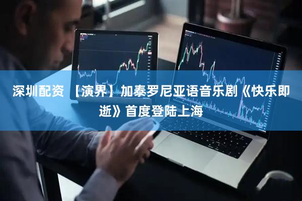 深圳配资 【演界】加泰罗尼亚语音乐剧《快乐即逝》首度登陆上海