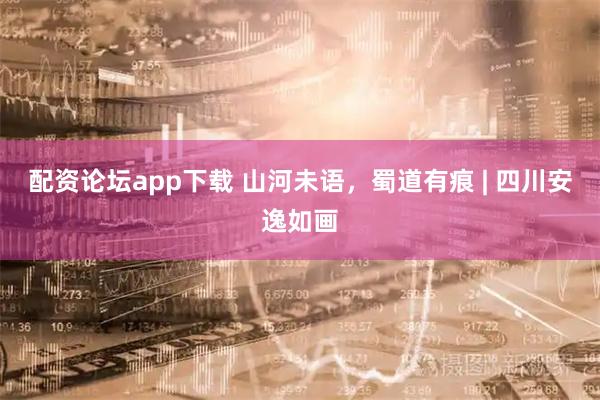 配资论坛app下载 山河未语，蜀道有痕 | 四川安逸如画
