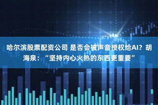 哈尔滨股票配资公司 是否会被声音授权给AI？胡海泉：“坚持内心火热的东西更重要”